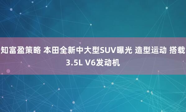 知富盈策略 本田全新中大型SUV曝光 造型运动 搭载3.5L V6发动机