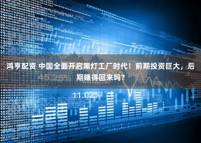 鸿亨配资 中国全面开启黑灯工厂时代！前期投资巨大，后期赚得回来吗？