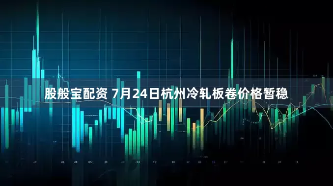 股般宝配资 7月24日杭州冷轧板卷价格暂稳