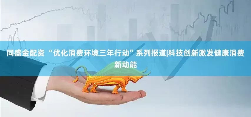 同盛金配资 “优化消费环境三年行动”系列报道|科技创新激发健康消费新动能