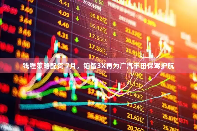 钱程策略配资 7月，铂智3X再为广汽丰田保驾护航