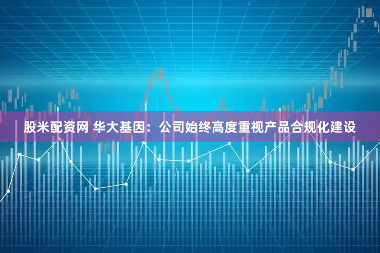 股米配资网 华大基因：公司始终高度重视产品合规化建设