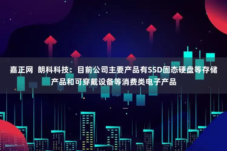 嘉正网  朗科科技：目前公司主要产品有SSD固态硬盘等存储产品和可穿戴设备等消费类电子产品