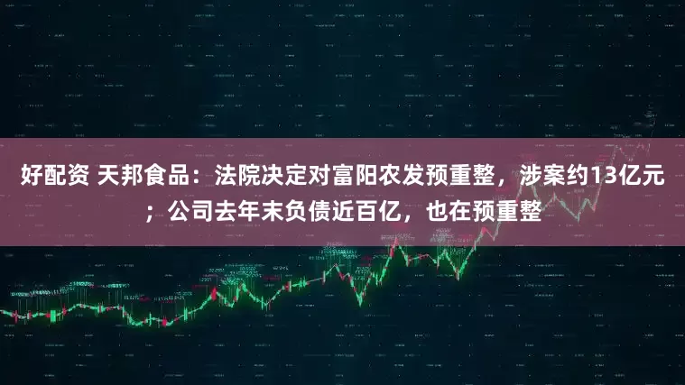 好配资 天邦食品：法院决定对富阳农发预重整，涉案约13亿元；公司去年末负债近百亿，也在预重整