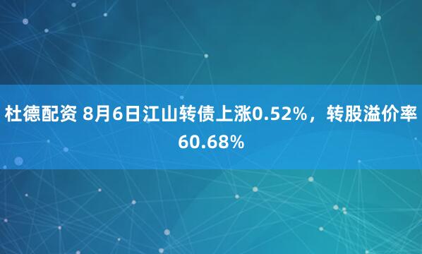 杜德配资 8月6日江山转债上涨0.52%，转股溢价率60.68%