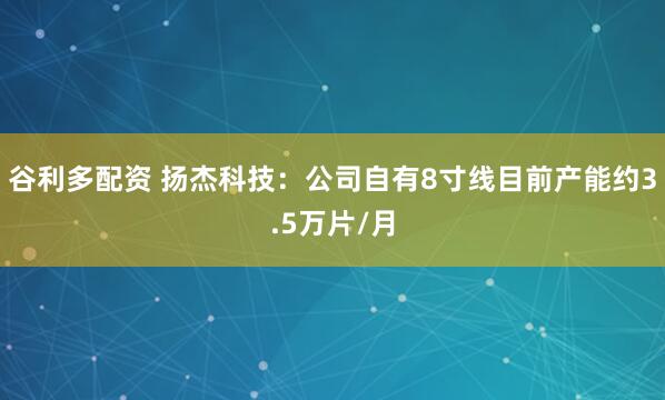 谷利多配资 扬杰科技：公司自有8寸线目前产能约3.5万片/月