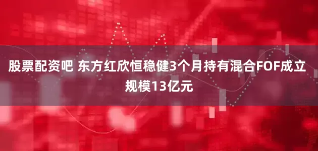 股票配资吧 东方红欣恒稳健3个月持有混合FOF成立 规模13亿元