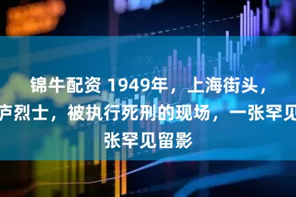 锦牛配资 1949年，上海街头，陈惕庐烈士，被执行死刑的现场，一张罕见留影