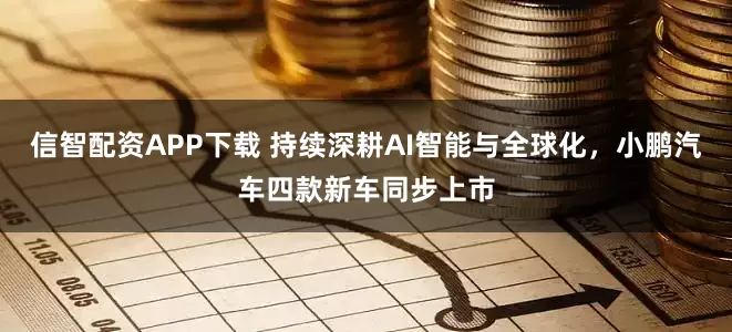 信智配资APP下载 持续深耕AI智能与全球化，小鹏汽车四款新车同步上市