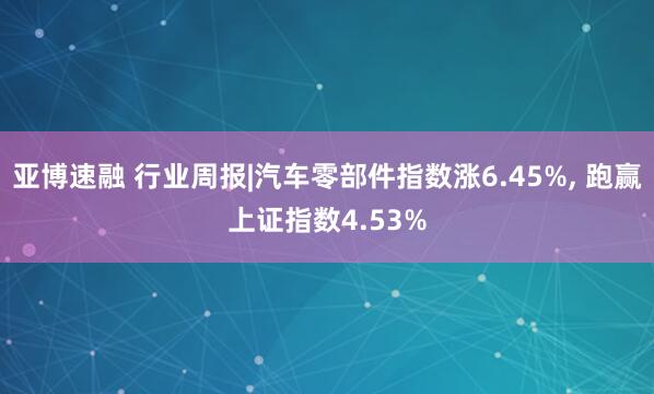 亚博速融 行业周报|汽车零部件指数涨6.45%, 跑赢上证指数4.53%