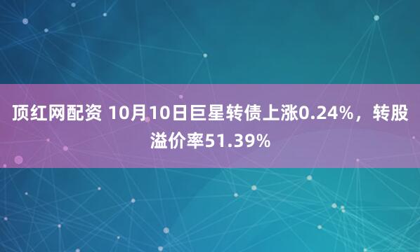顶红网配资 10月10日巨星转债上涨0.24%，转股溢价率51.39%