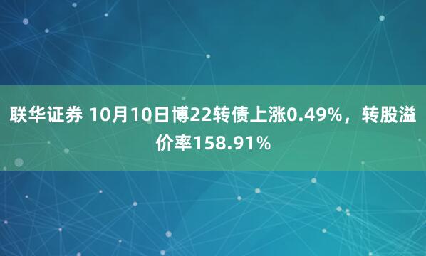 联华证券 10月10日博22转债上涨0.49%，转股溢价率158.91%