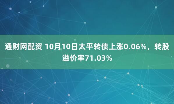 通财网配资 10月10日太平转债上涨0.06%，转股溢价率71.03%