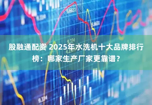 股融通配资 2025年水洗机十大品牌排行榜：哪家生产厂家更靠谱？