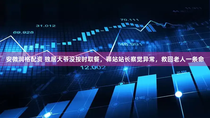 安微润格配资 独居大爷没按时取餐，驿站站长察觉异常，救回老人一条命