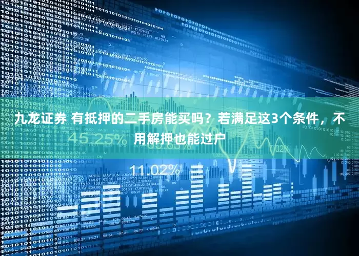 九龙证券 有抵押的二手房能买吗？若满足这3个条件，不用解押也能过户